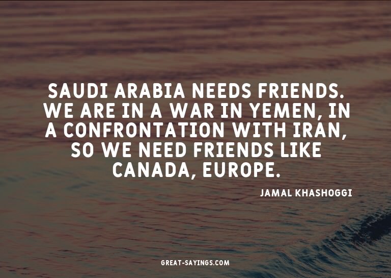 Saudi Arabia needs friends. We are in a war in Yemen, i