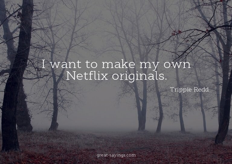 I want to make my own Netflix originals.

