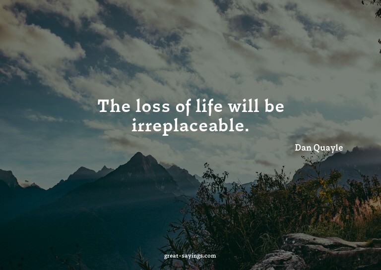 The loss of life will be irreplaceable.

