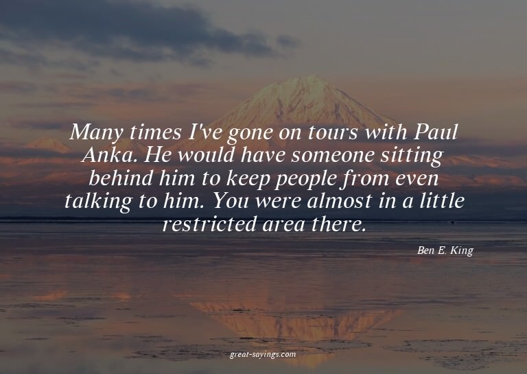 Many times I've gone on tours with Paul Anka. He would