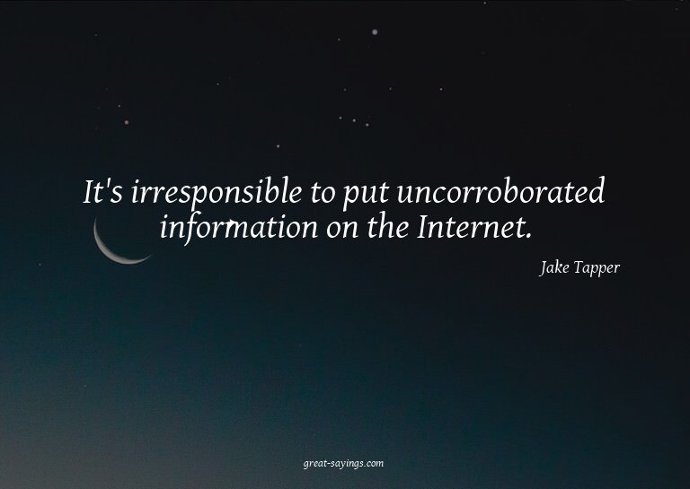 It's irresponsible to put uncorroborated information on