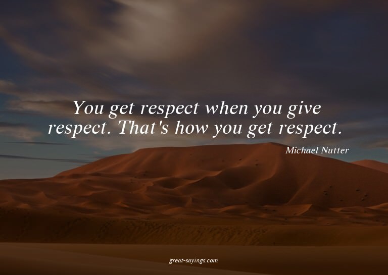 You get respect when you give respect. That's how you g