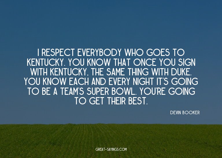 I respect everybody who goes to Kentucky. You know that