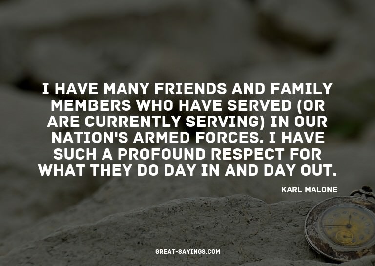 I have many friends and family members who have served