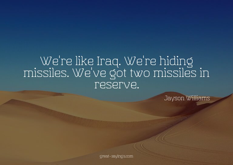 We're like Iraq. We're hiding missiles. We've got two m