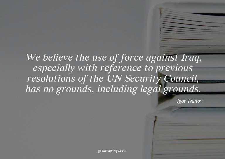 We believe the use of force against Iraq, especially wi