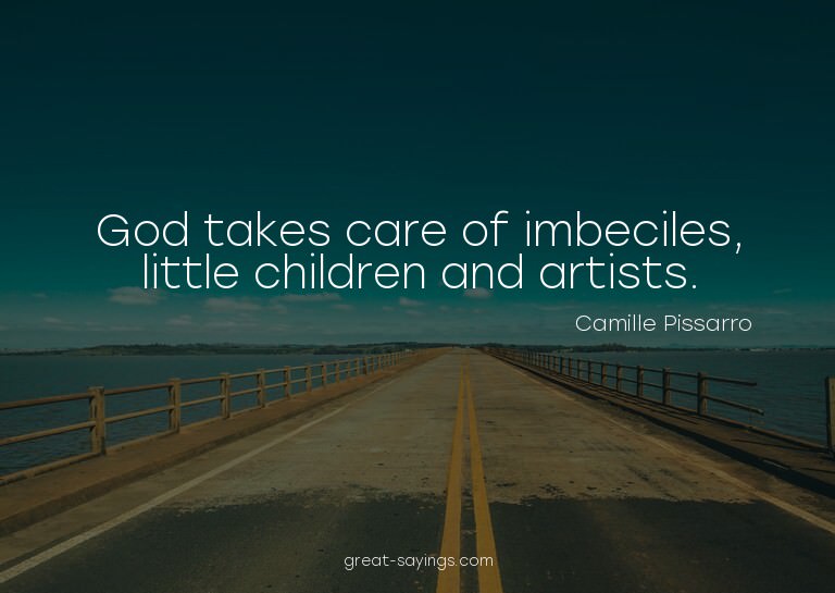God takes care of imbeciles, little children and artist