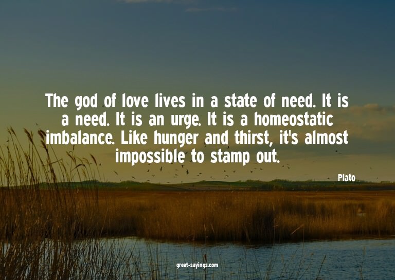 The god of love lives in a state of need. It is a need.
