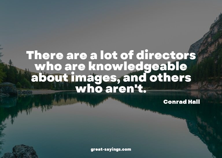 There are a lot of directors who are knowledgeable abou