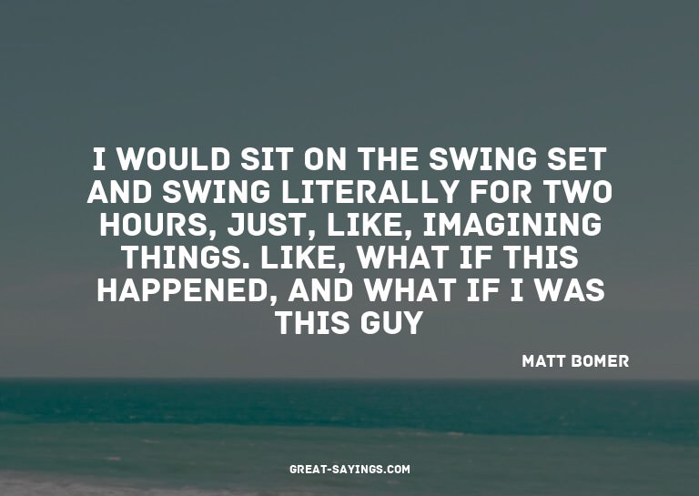 I would sit on the swing set and swing literally for tw