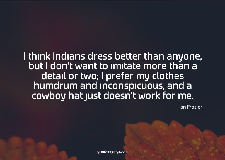 I think Indians dress better than anyone, but I don't w