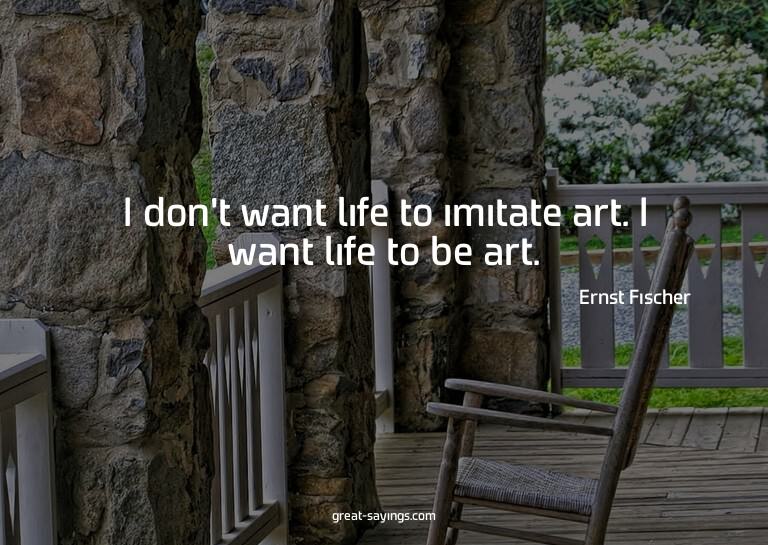 I don't want life to imitate art. I want life to be art