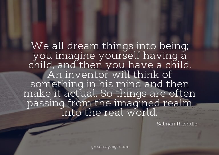 We all dream things into being; you imagine yourself ha