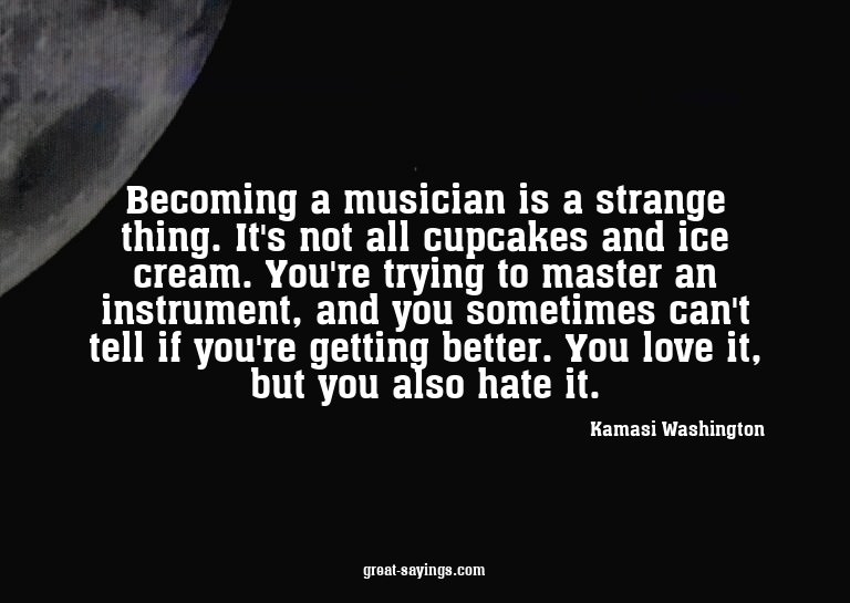 Becoming a musician is a strange thing. It's not all cu