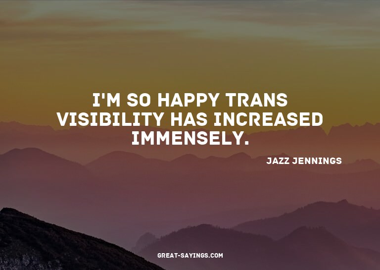 I'm so happy trans visibility has increased immensely.

