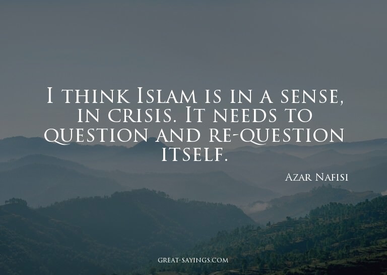 I think Islam is in a sense, in crisis. It needs to que