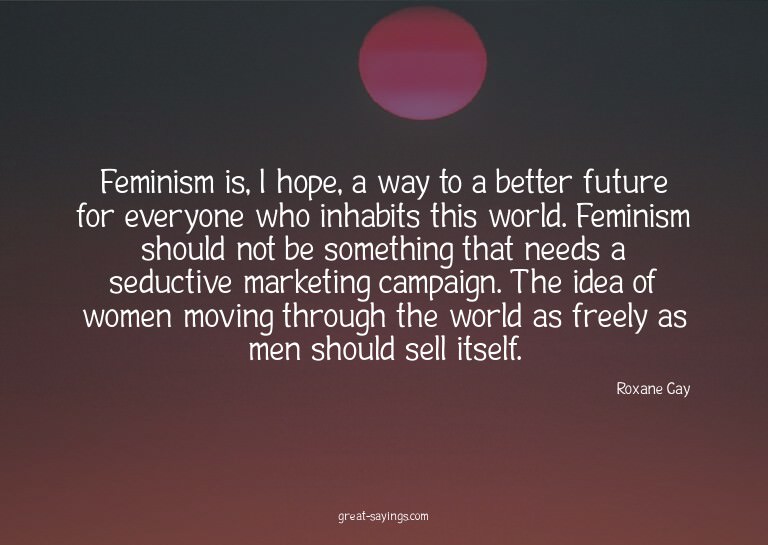 Feminism is, I hope, a way to a better future for every