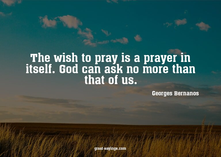 The wish to pray is a prayer in itself. God can ask no