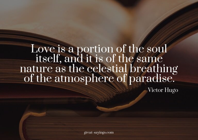 Love is a portion of the soul itself, and it is of the