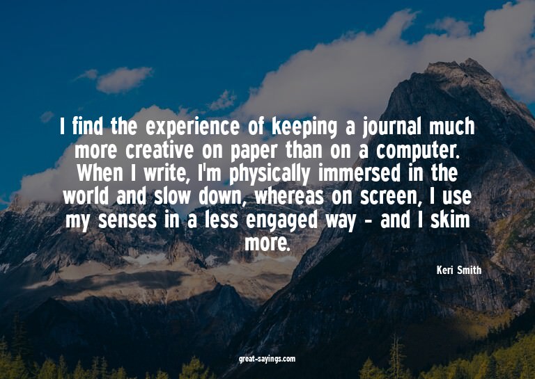 I find the experience of keeping a journal much more cr