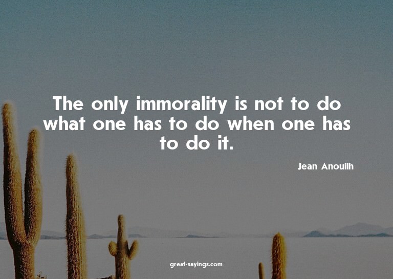 The only immorality is not to do what one has to do whe