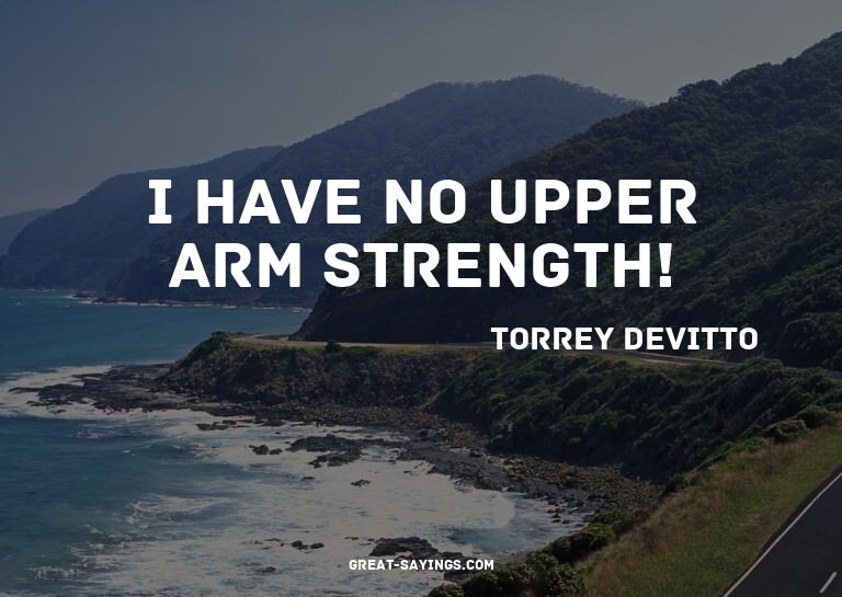 I have no upper arm strength!

