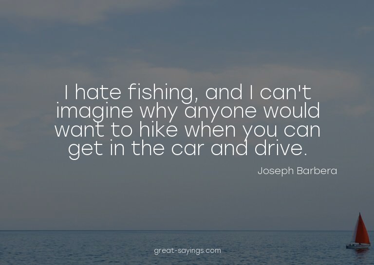 I hate fishing, and I can't imagine why anyone would wa