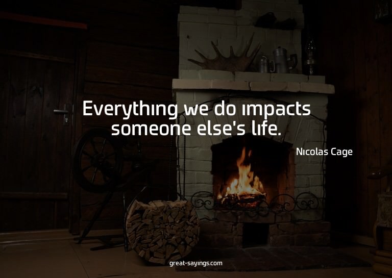 Everything we do impacts someone else's life.

