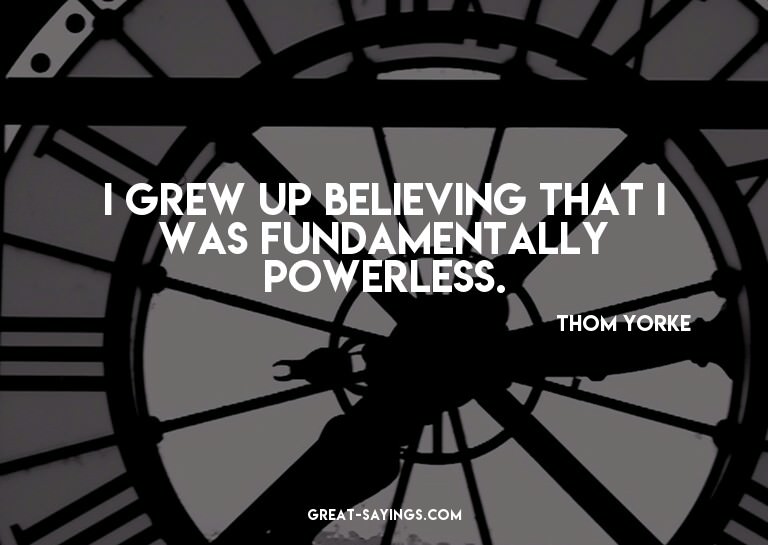I grew up believing that I was fundamentally powerless.