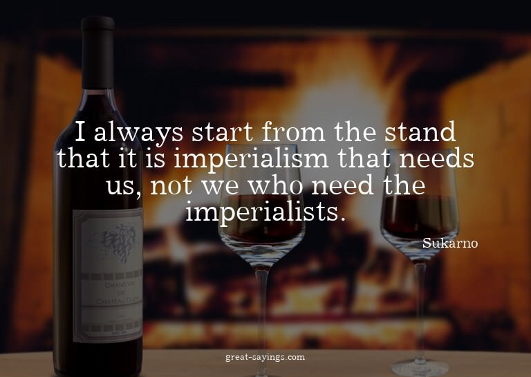 I always start from the stand that it is imperialism th