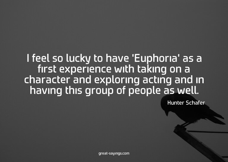 I feel so lucky to have 'Euphoria' as a first experienc
