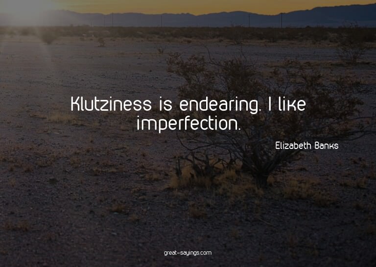Klutziness is endearing. I like imperfection.

