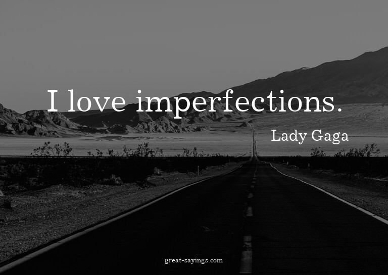 I love imperfections.

