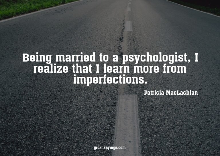 Being married to a psychologist, I realize that I learn