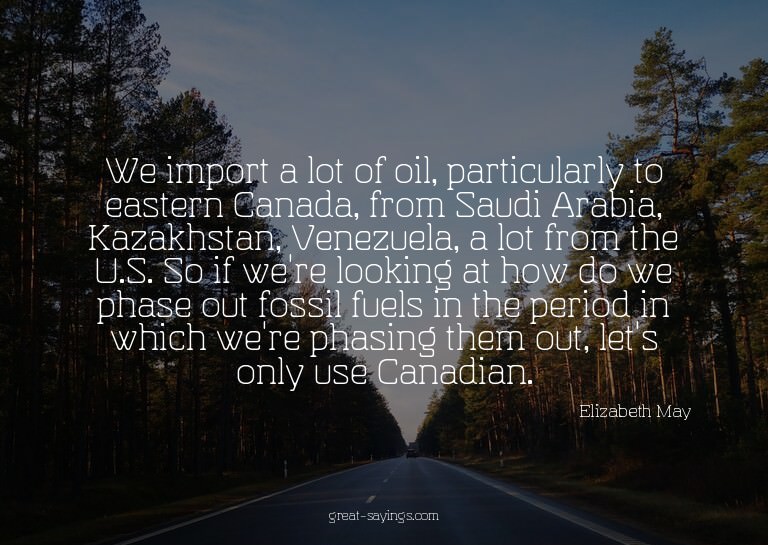We import a lot of oil, particularly to eastern Canada,