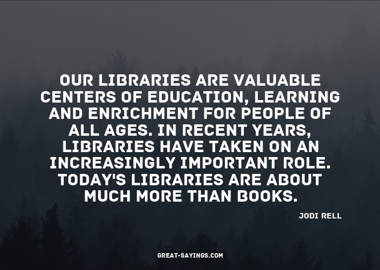 Our libraries are valuable centers of education, learni