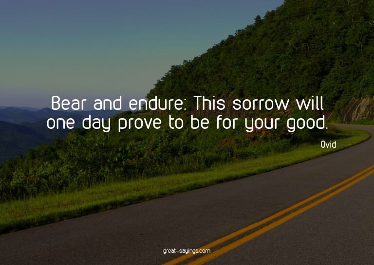 Bear and endure: This sorrow will one day prove to be f