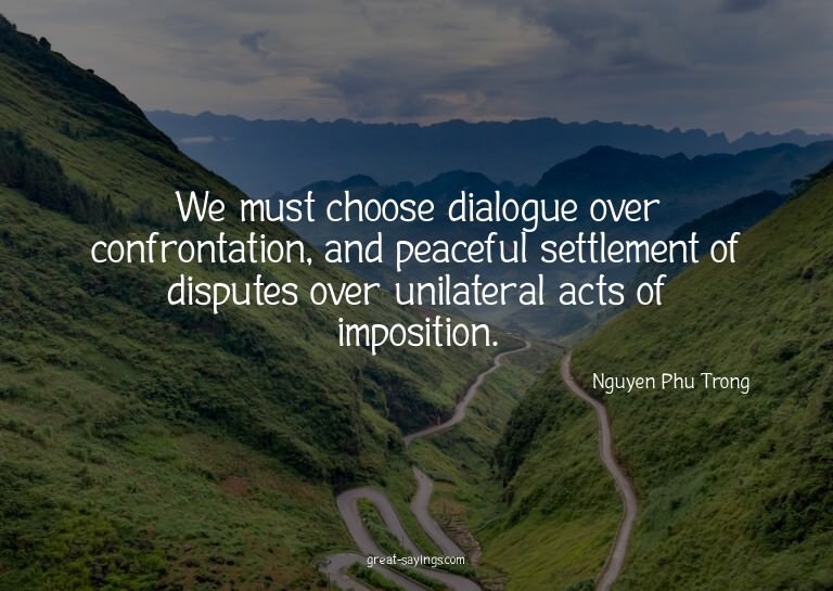 We must choose dialogue over confrontation, and peacefu