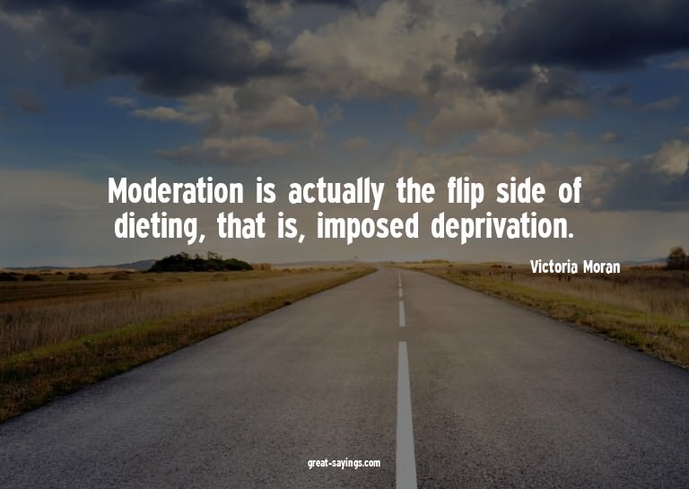 Moderation is actually the flip side of dieting, that i