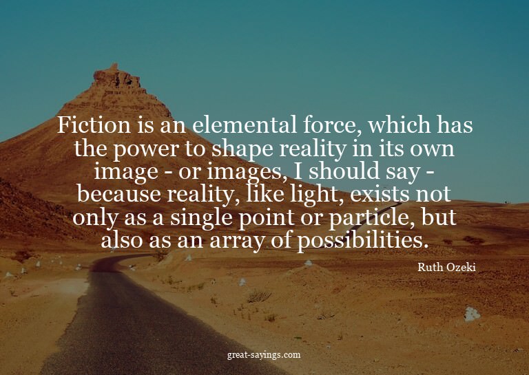Fiction is an elemental force, which has the power to s