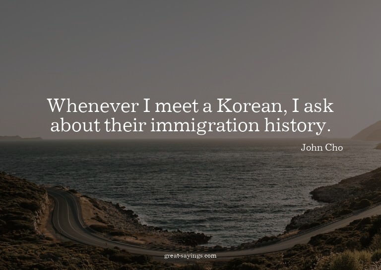 Whenever I meet a Korean, I ask about their immigration