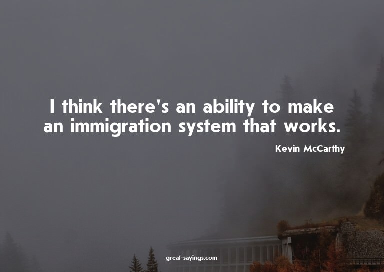 I think there's an ability to make an immigration syste