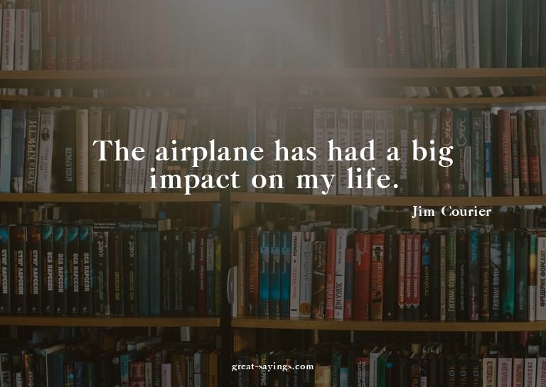 The airplane has had a big impact on my life.

