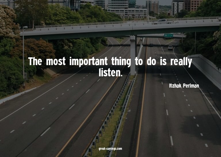 The most important thing to do is really listen.

