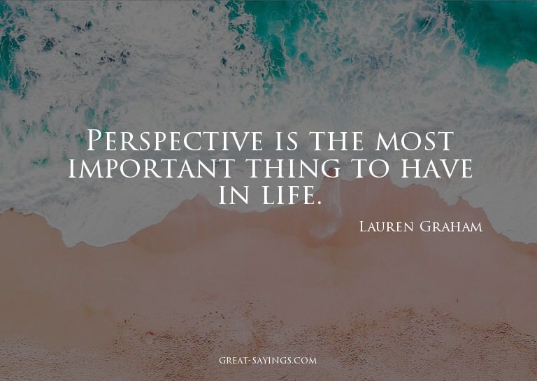 Perspective is the most important thing to have in life