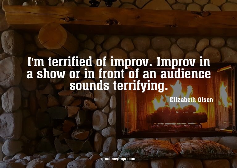 I'm terrified of improv. Improv in a show or in front o