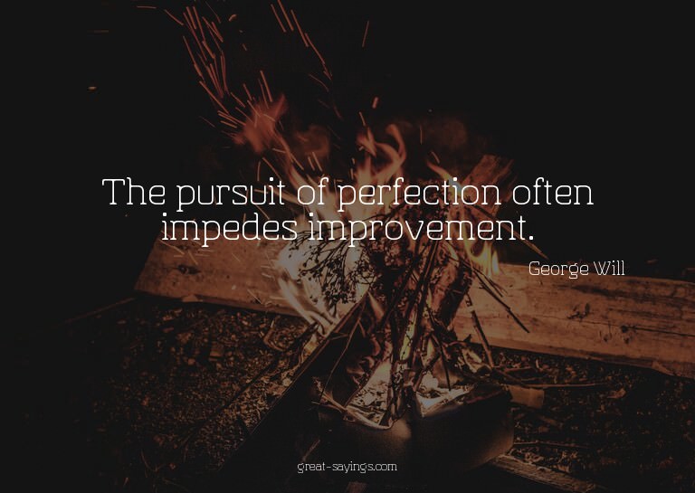 The pursuit of perfection often impedes improvement.


