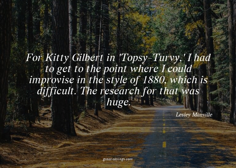 For Kitty Gilbert in 'Topsy-Turvy,' I had to get to the