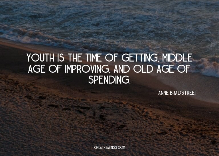 Youth is the time of getting, middle age of improving,