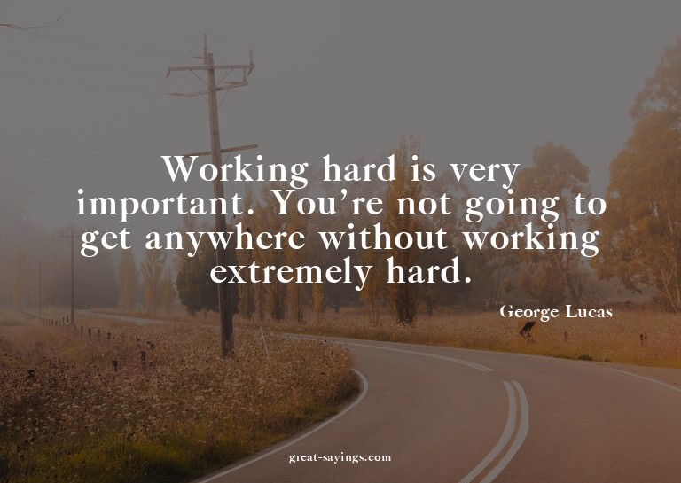 Working hard is very important. You're not going to get